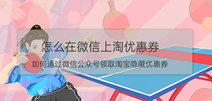 怎么在微信上淘优惠券 如何通过微信公众号领取淘宝隐藏优惠券？